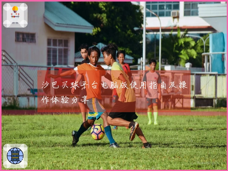 沙巴买球平台电脑版使用指南及操作体验分享