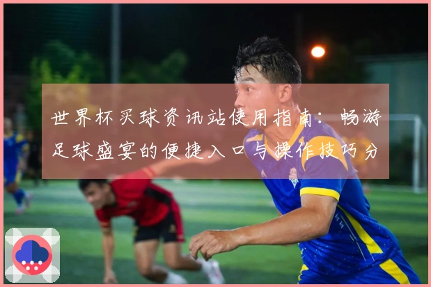 世界杯买球资讯站使用指南：畅游足球盛宴的便捷入口与操作技巧分享