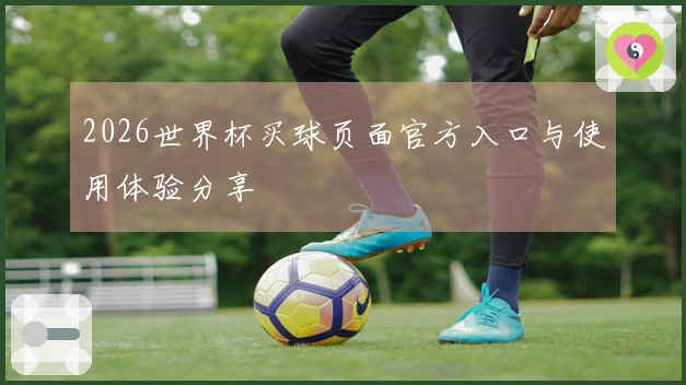 2026世界杯买球页面官方入口与使用体验分享