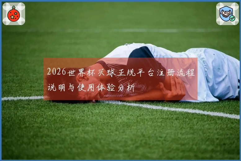 2026世界杯买球正规平台注册流程说明与使用体验分析