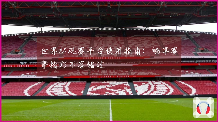 世界杯观赛平台使用指南：畅享赛事精彩不容错过