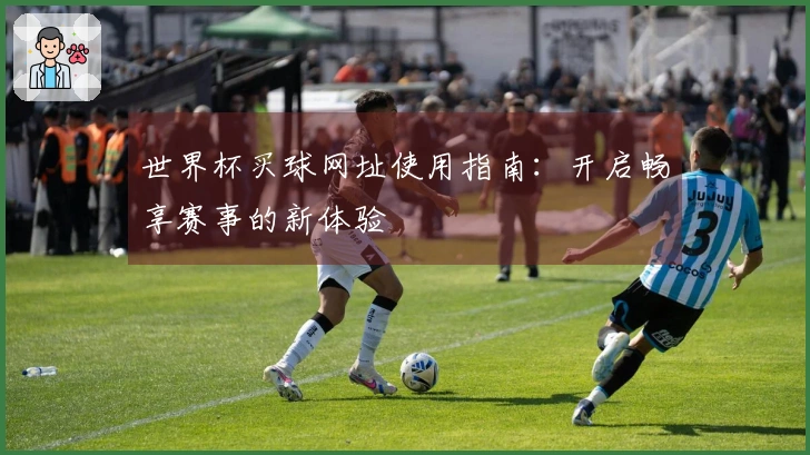 世界杯买球网址使用指南：开启畅享赛事的新体验